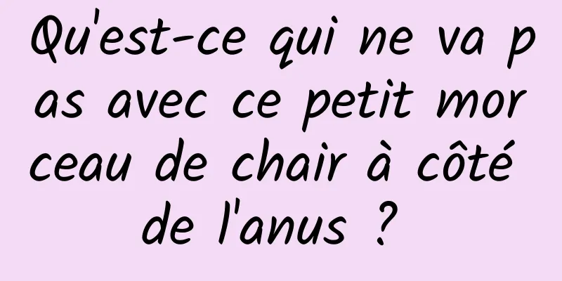 Qu'est-ce qui ne va pas avec ce petit morceau de chair à côté de l'anus ? 