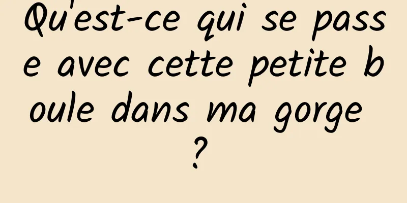 Qu'est-ce qui se passe avec cette petite boule dans ma gorge ? 