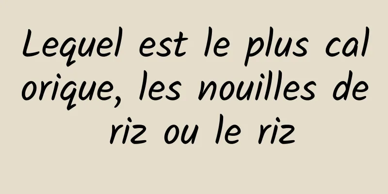 Lequel est le plus calorique, les nouilles de riz ou le riz