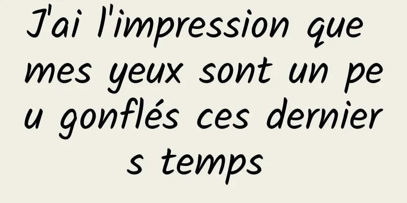 J'ai l'impression que mes yeux sont un peu gonflés ces derniers temps 