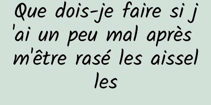 Que dois-je faire si j'ai un peu mal après m'être rasé les aisselles