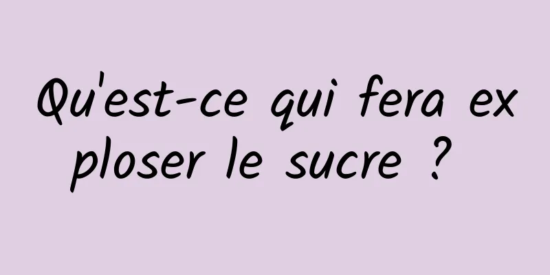 Qu'est-ce qui fera exploser le sucre ? 