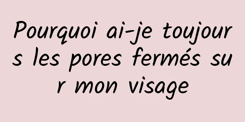 Pourquoi ai-je toujours les pores fermés sur mon visage