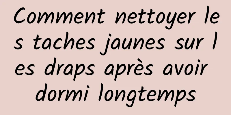 Comment nettoyer les taches jaunes sur les draps après avoir dormi longtemps