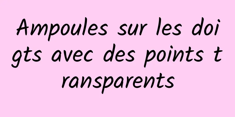 Ampoules sur les doigts avec des points transparents