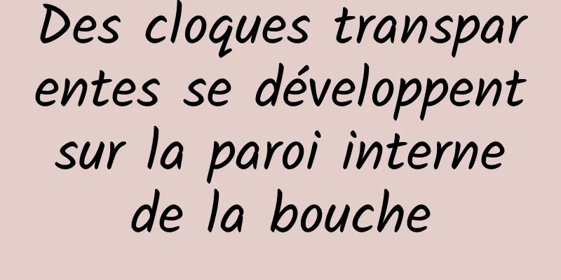 Des cloques transparentes se développent sur la paroi interne de la bouche