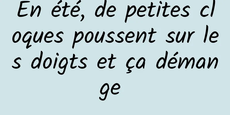 En été, de petites cloques poussent sur les doigts et ça démange 