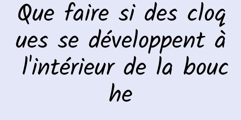 Que faire si des cloques se développent à l'intérieur de la bouche