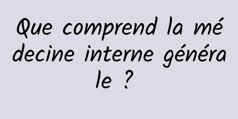 Que comprend la médecine interne générale ? 