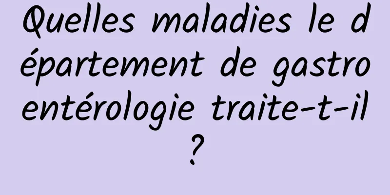 Quelles maladies le département de gastroentérologie traite-t-il ? 