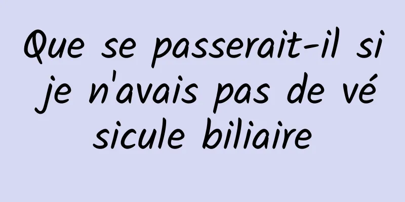 Que se passerait-il si je n'avais pas de vésicule biliaire