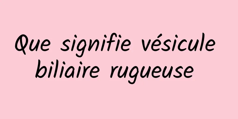 Que signifie vésicule biliaire rugueuse 