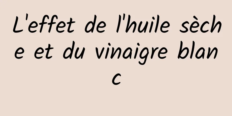 L'effet de l'huile sèche et du vinaigre blanc