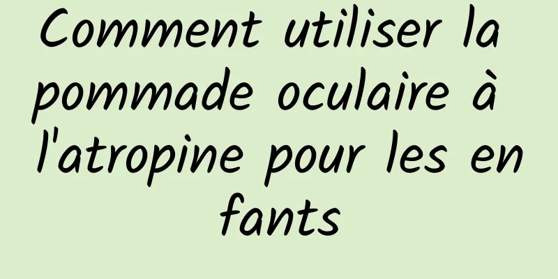 Comment utiliser la pommade oculaire à l'atropine pour les enfants