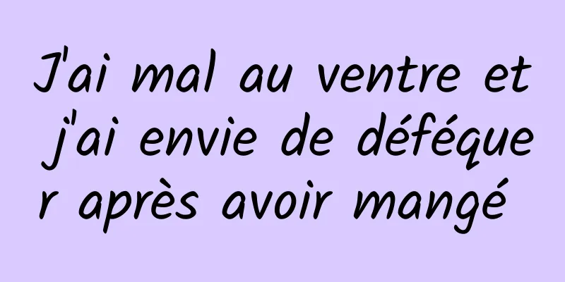 J'ai mal au ventre et j'ai envie de déféquer après avoir mangé 