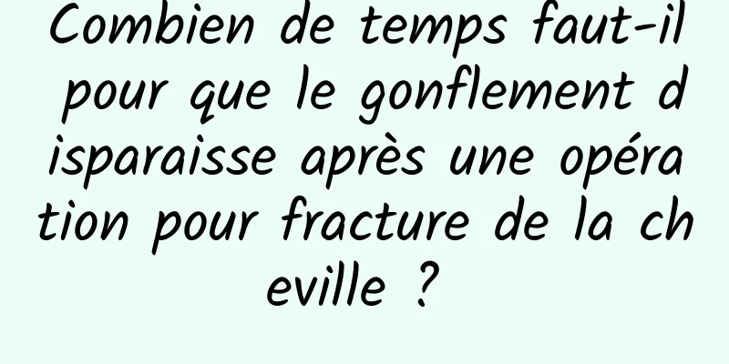 Combien de temps faut-il pour que le gonflement disparaisse après une opération pour fracture de la cheville ? 