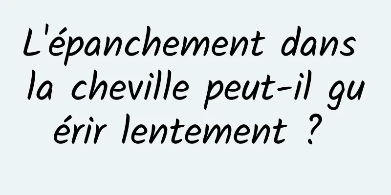 L'épanchement dans la cheville peut-il guérir lentement ? 