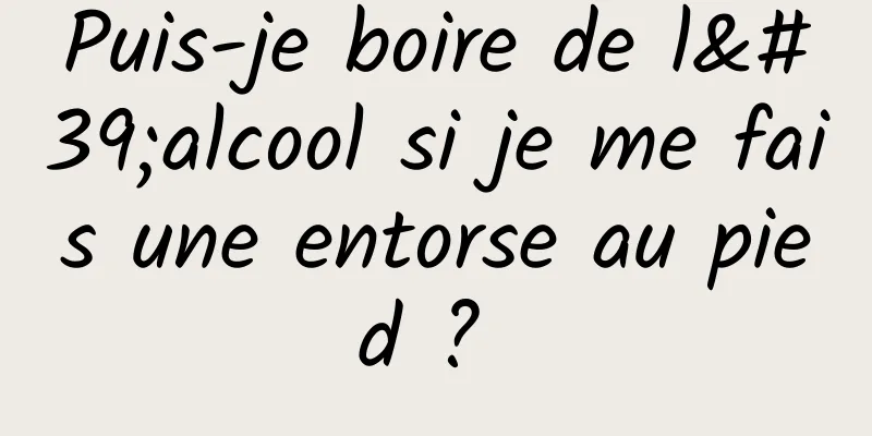 Puis-je boire de l'alcool si je me fais une entorse au pied ? 