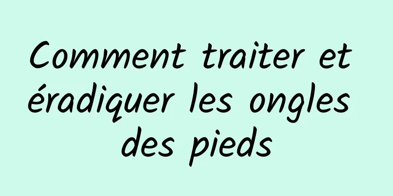 Comment traiter et éradiquer les ongles des pieds