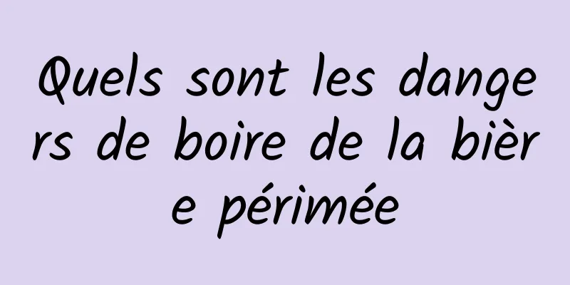 Quels sont les dangers de boire de la bière périmée