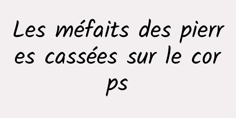 Les méfaits des pierres cassées sur le corps