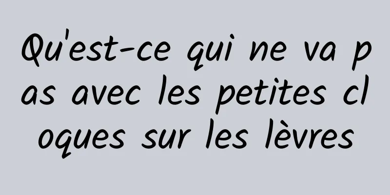 Qu'est-ce qui ne va pas avec les petites cloques sur les lèvres