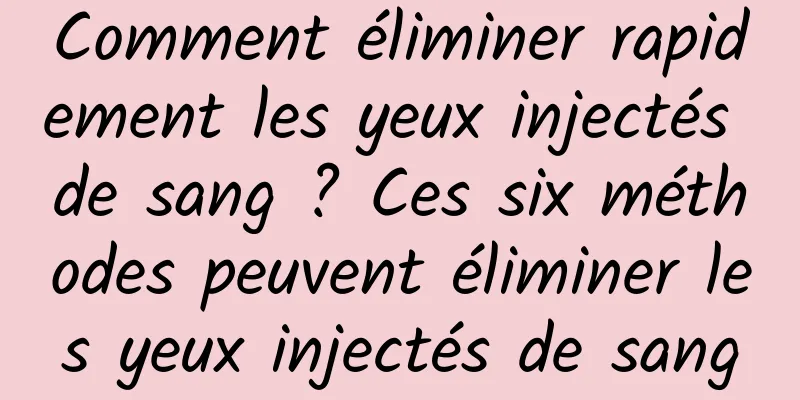 Comment éliminer rapidement les yeux injectés de sang ? Ces six méthodes peuvent éliminer les yeux injectés de sang