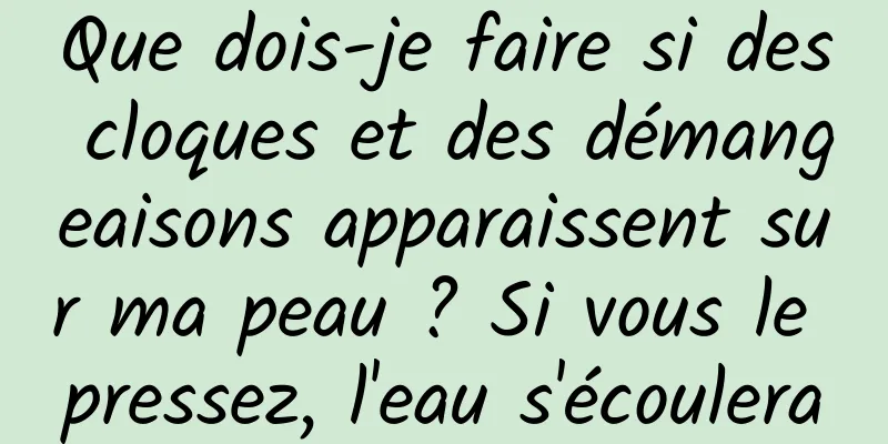 Que dois-je faire si des cloques et des démangeaisons apparaissent sur ma peau ? Si vous le pressez, l'eau s'écoulera