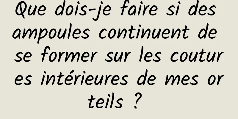 Que dois-je faire si des ampoules continuent de se former sur les coutures intérieures de mes orteils ? 