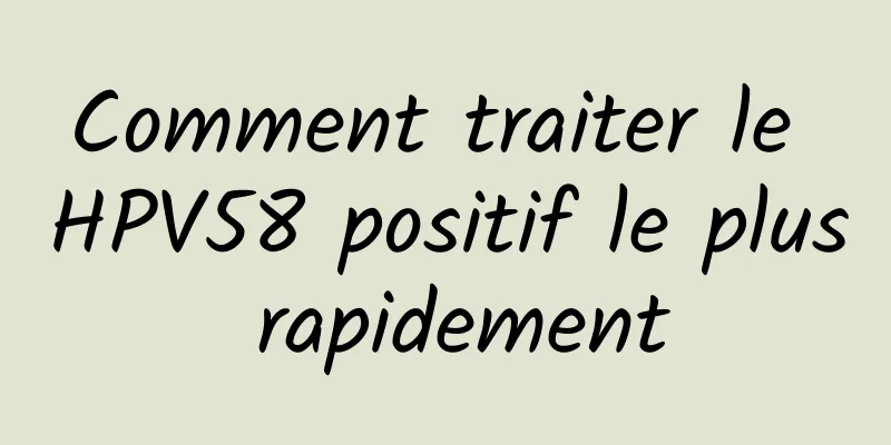 Comment traiter le HPV58 positif le plus rapidement