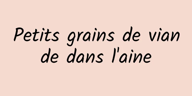 Petits grains de viande dans l'aine