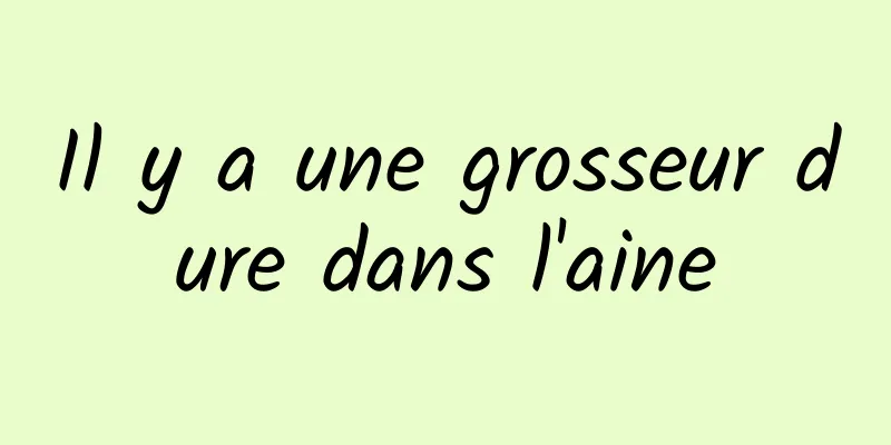 Il y a une grosseur dure dans l'aine