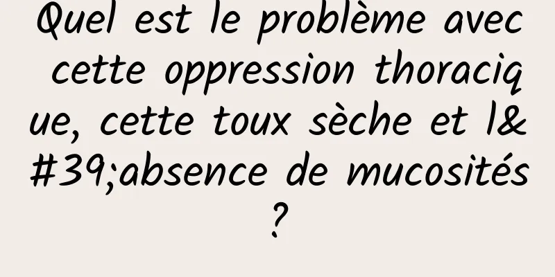 Quel est le problème avec cette oppression thoracique, cette toux sèche et l'absence de mucosités ? 