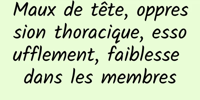 Maux de tête, oppression thoracique, essoufflement, faiblesse dans les membres