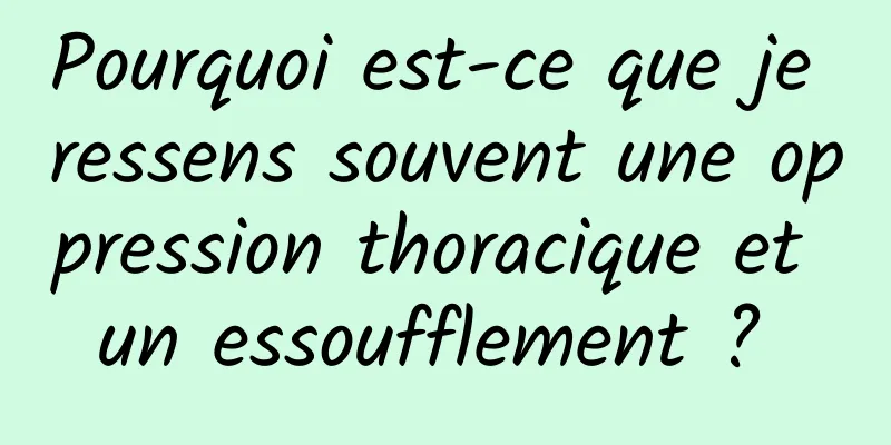 Pourquoi est-ce que je ressens souvent une oppression thoracique et un essoufflement ? 