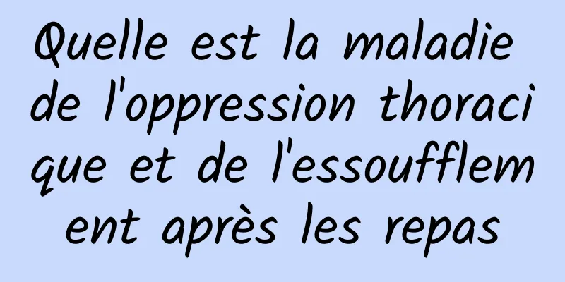 Quelle est la maladie de l'oppression thoracique et de l'essoufflement après les repas