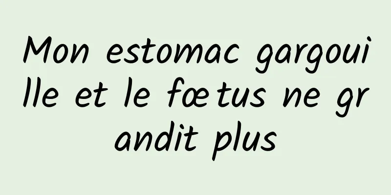 Mon estomac gargouille et le fœtus ne grandit plus