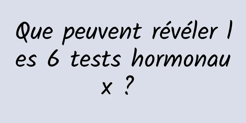 Que peuvent révéler les 6 tests hormonaux ? 