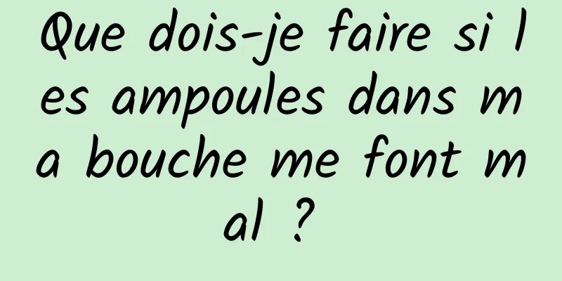 Que dois-je faire si les ampoules dans ma bouche me font mal ? 