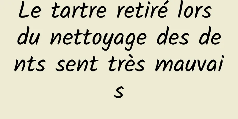 Le tartre retiré lors du nettoyage des dents sent très mauvais