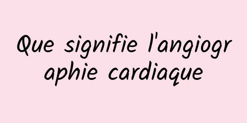 Que signifie l'angiographie cardiaque