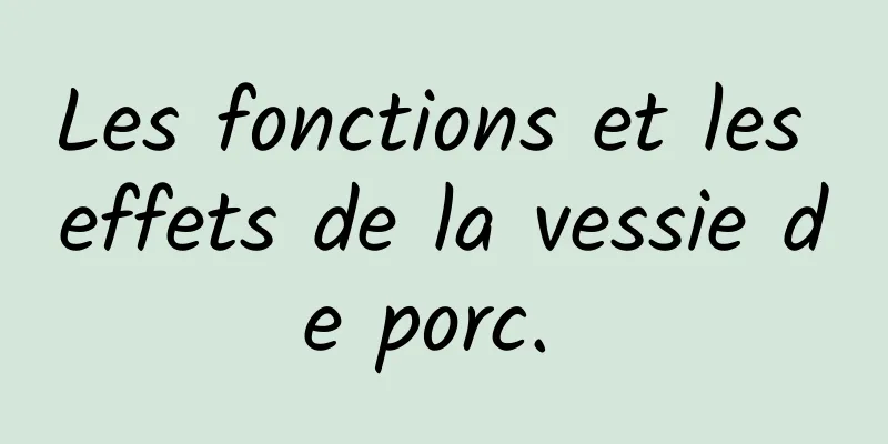 Les fonctions et les effets de la vessie de porc. 