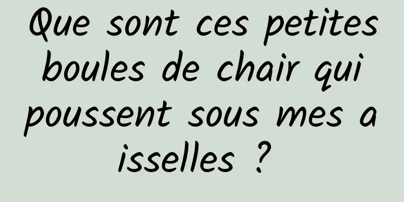 Que sont ces petites boules de chair qui poussent sous mes aisselles ? 