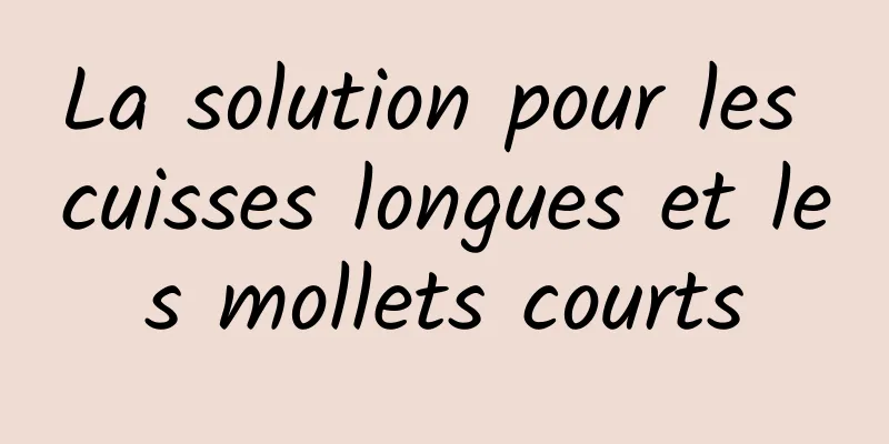 La solution pour les cuisses longues et les mollets courts