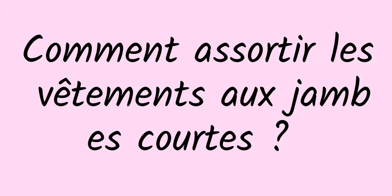 Comment assortir les vêtements aux jambes courtes ? 