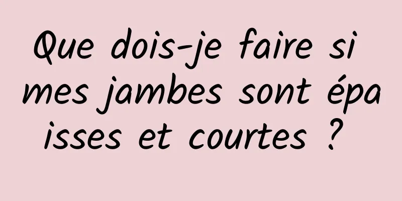 Que dois-je faire si mes jambes sont épaisses et courtes ? 