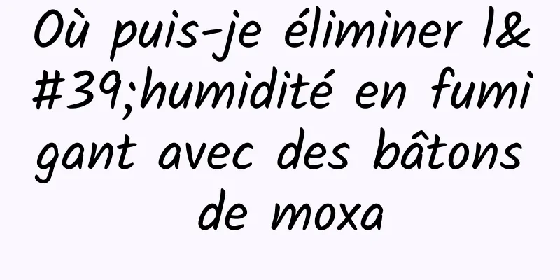 Où puis-je éliminer l'humidité en fumigant avec des bâtons de moxa