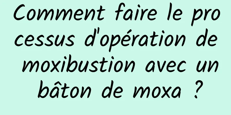 Comment faire le processus d'opération de moxibustion avec un bâton de moxa ?