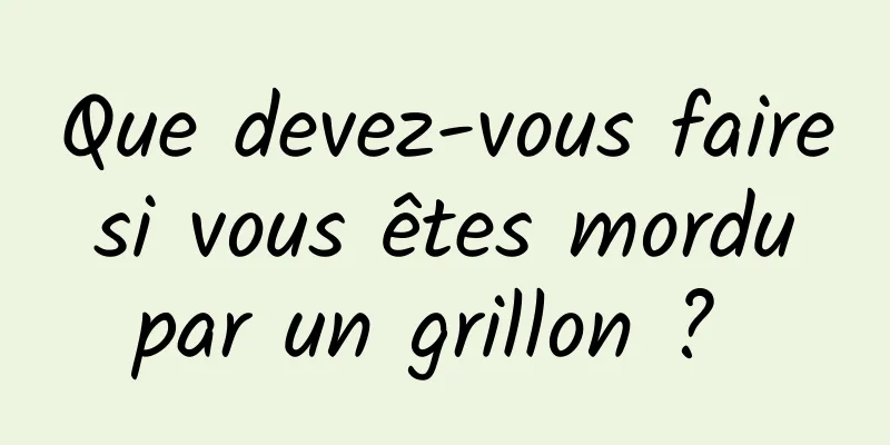 Que devez-vous faire si vous êtes mordu par un grillon ? 