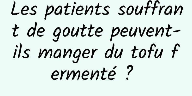 Les patients souffrant de goutte peuvent-ils manger du tofu fermenté ? 